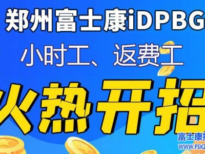 火爆开招！郑州富士康小时工、返费工火爆开招，下方官网报名，按报名顺序录取