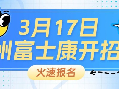 开招啦！郑州富士康招工最新招聘信息，3月17开始招募，请提前线上报名面试，锁定名额