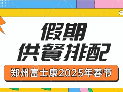 郑州富士康2025年春节假期期间就餐，餐饮管理部春节假期供餐排配