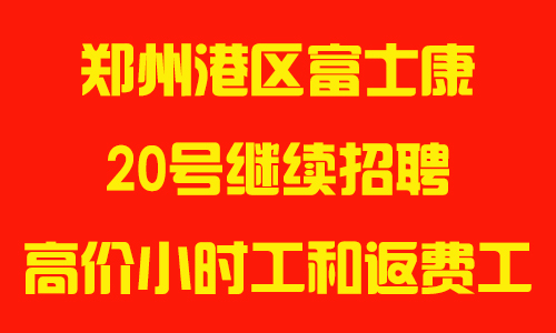 2025年前20号，郑州富士康高价小时工、返费工继续招聘，机会难得